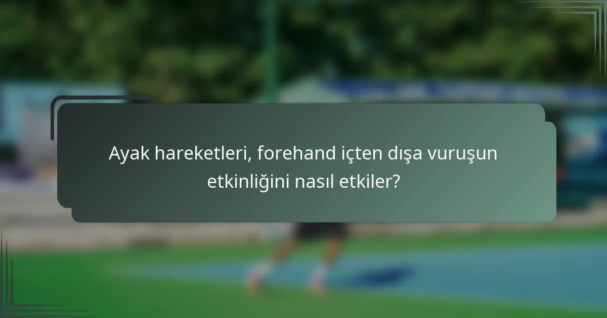 Ayak hareketleri, forehand içten dışa vuruşun etkinliğini nasıl etkiler?