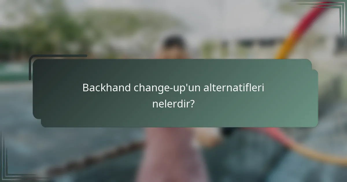 Backhand change-up'un alternatifleri nelerdir?