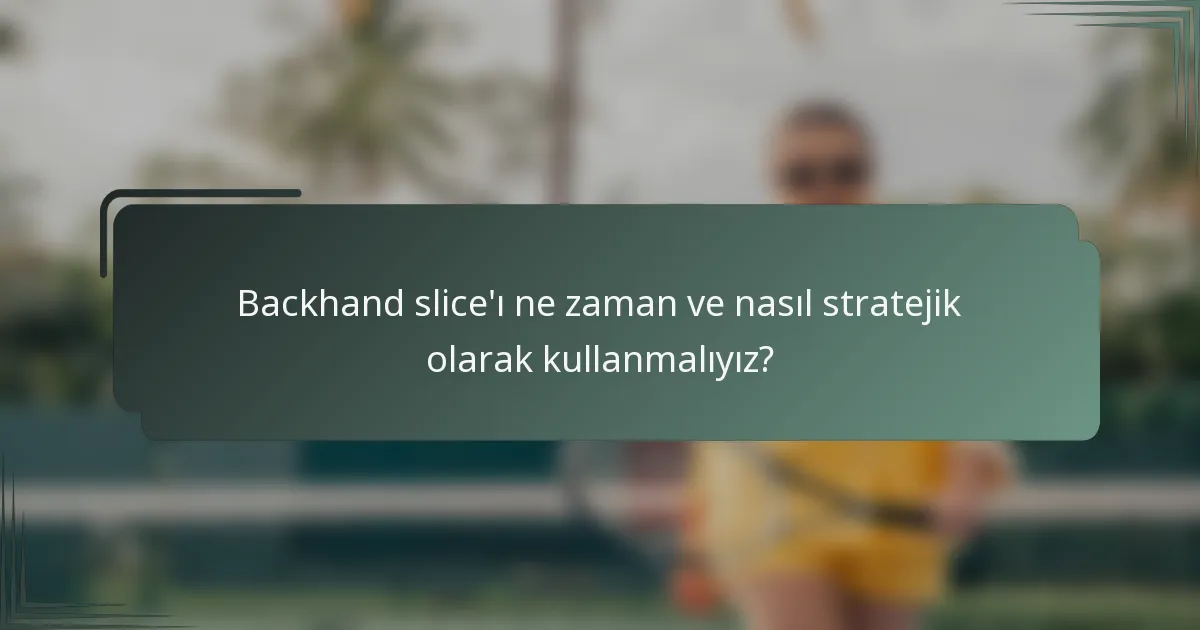 Backhand slice'ı ne zaman ve nasıl stratejik olarak kullanmalıyız?