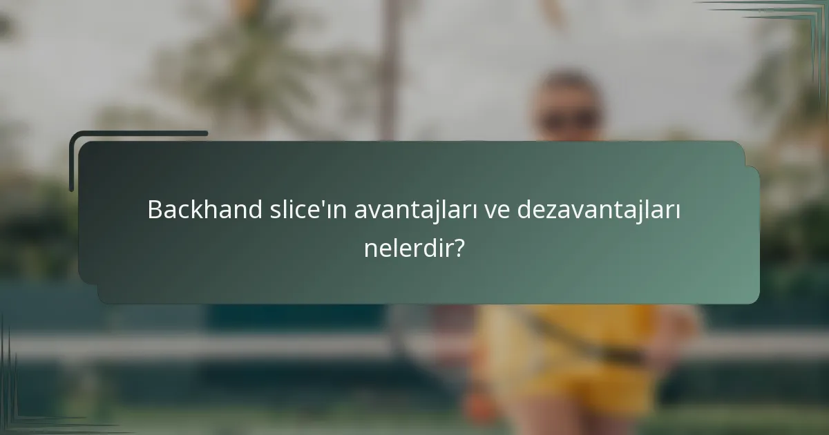 Backhand slice'ın avantajları ve dezavantajları nelerdir?