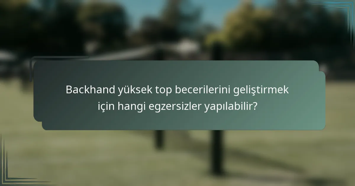 Backhand yüksek top becerilerini geliştirmek için hangi egzersizler yapılabilir?