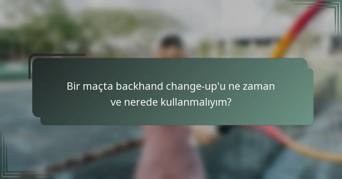 Bir maçta backhand change-up'u ne zaman ve nerede kullanmalıyım?