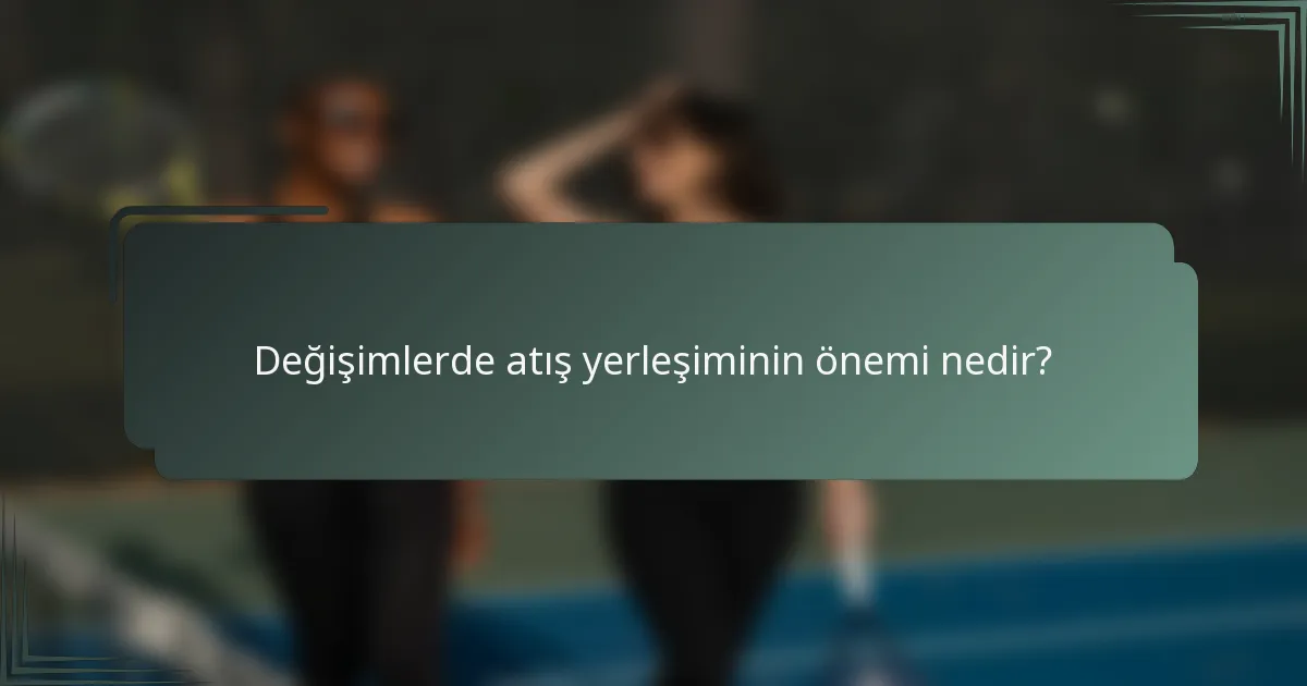 Değişimlerde atış yerleşiminin önemi nedir?