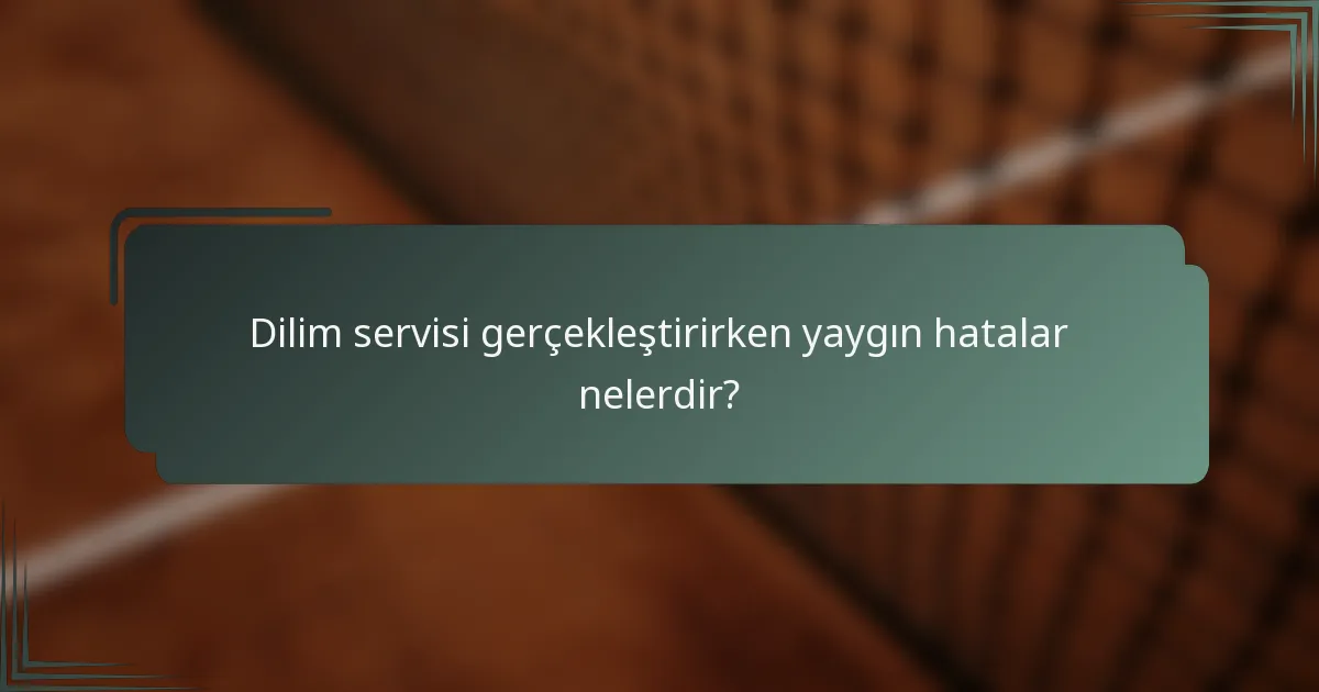 Dilim servisi gerçekleştirirken yaygın hatalar nelerdir?