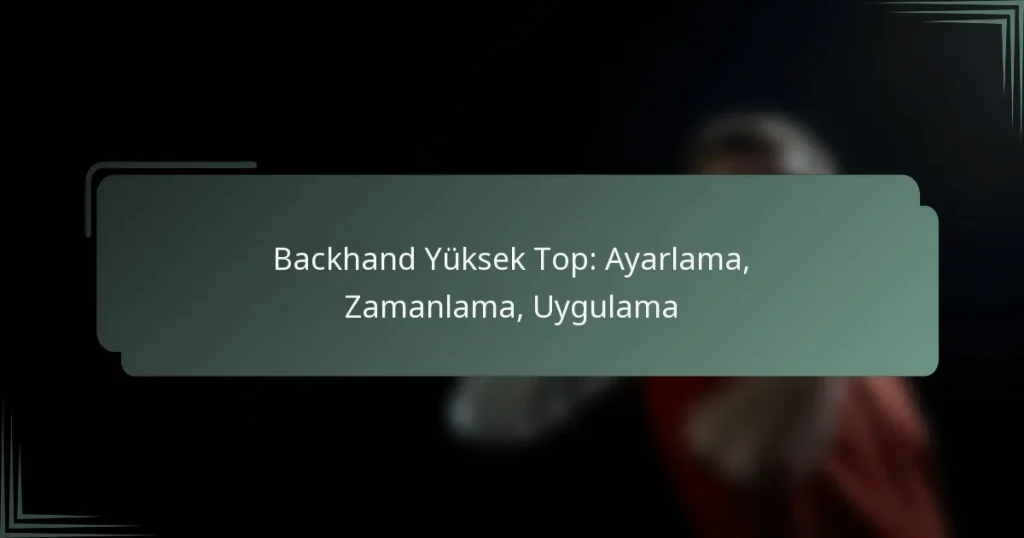 Backhand Yüksek Top: Ayarlama, Zamanlama, Uygulama