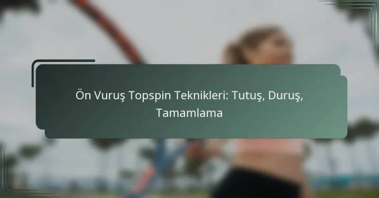 Ön Vuruş Topspin Teknikleri: Tutuş, Duruş, Tamamlama