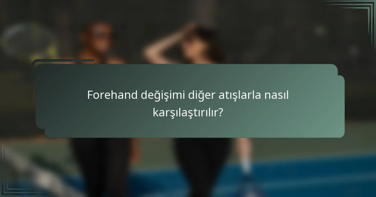 Forehand değişimi diğer atışlarla nasıl karşılaştırılır?