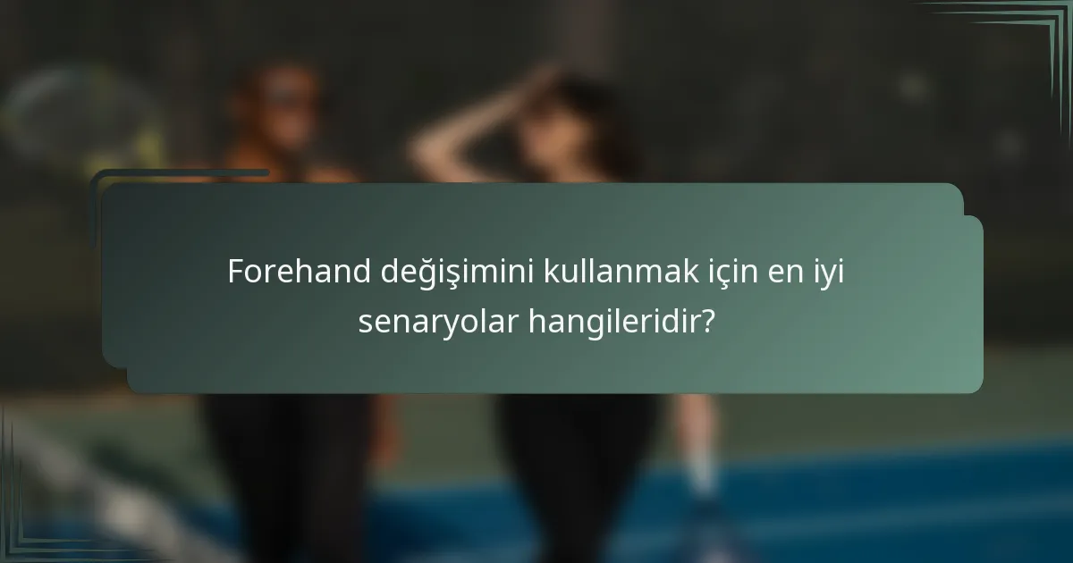 Forehand değişimini kullanmak için en iyi senaryolar hangileridir?