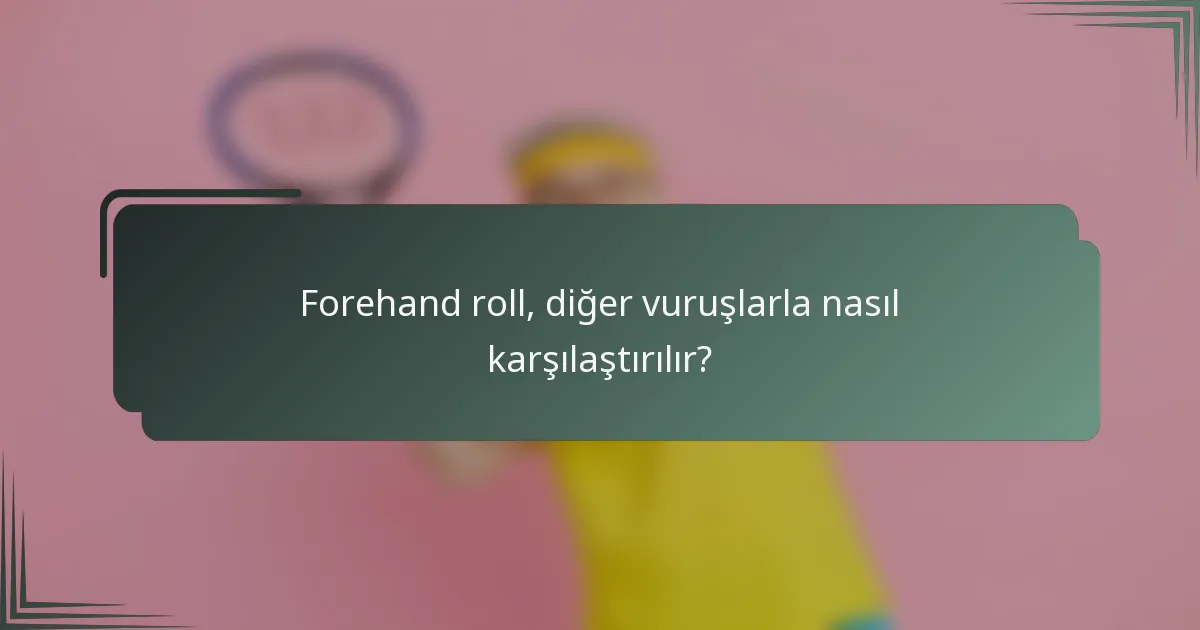 Forehand roll, diğer vuruşlarla nasıl karşılaştırılır?