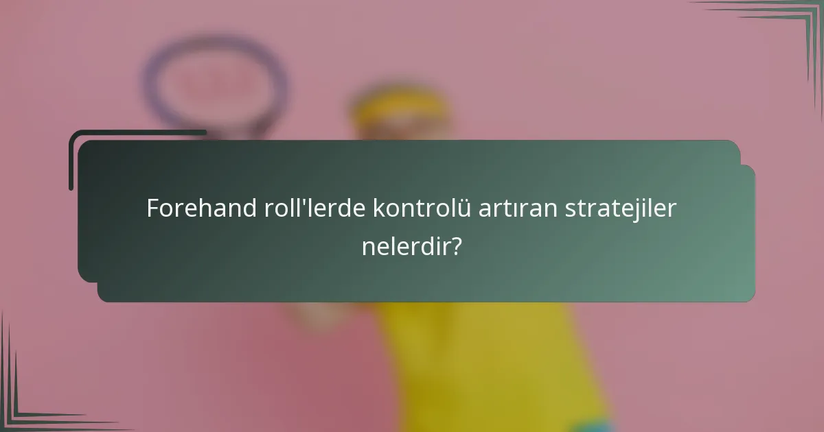 Forehand roll'lerde kontrolü artıran stratejiler nelerdir?