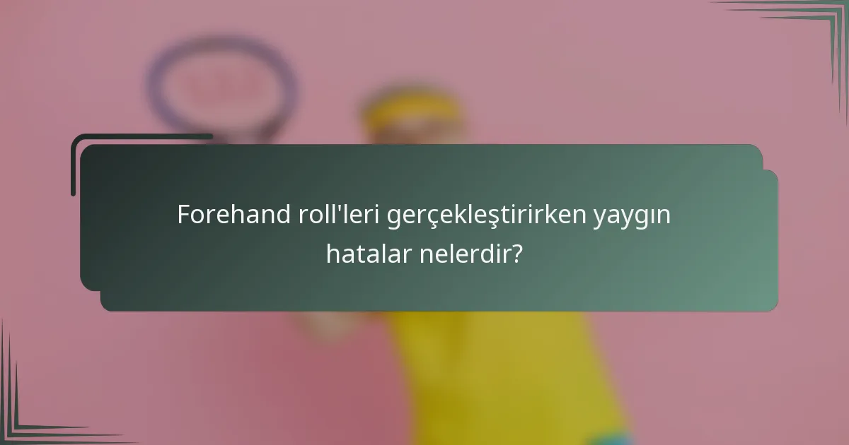 Forehand roll'leri gerçekleştirirken yaygın hatalar nelerdir?
