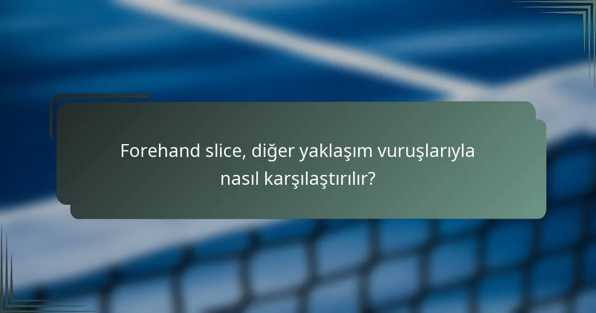 Forehand slice, diğer yaklaşım vuruşlarıyla nasıl karşılaştırılır?