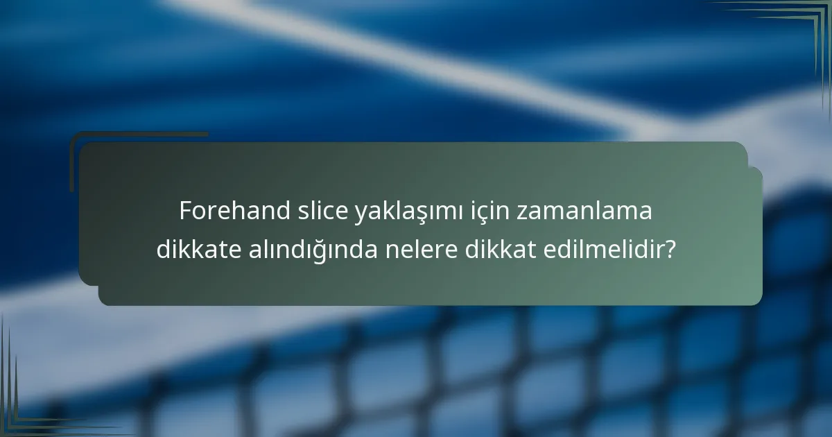 Forehand slice yaklaşımı için zamanlama dikkate alındığında nelere dikkat edilmelidir?