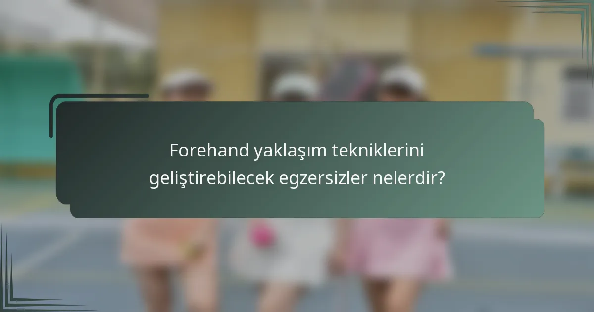 Forehand yaklaşım tekniklerini geliştirebilecek egzersizler nelerdir?