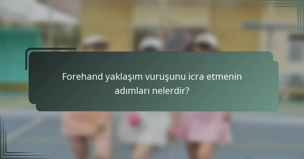 Forehand yaklaşım vuruşunu icra etmenin adımları nelerdir?