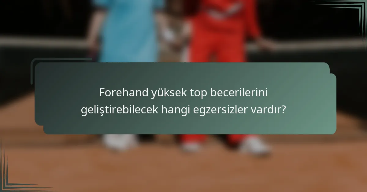 Forehand yüksek top becerilerini geliştirebilecek hangi egzersizler vardır?