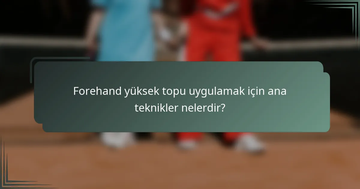 Forehand yüksek topu uygulamak için ana teknikler nelerdir?