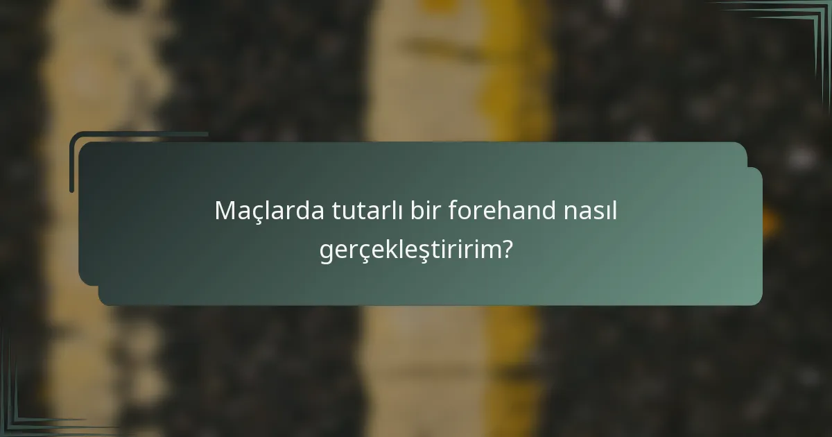 Maçlarda tutarlı bir forehand nasıl gerçekleştiririm?