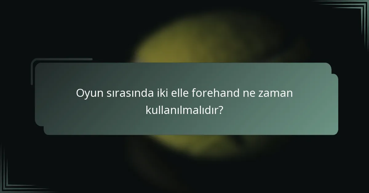 Oyun sırasında iki elle forehand ne zaman kullanılmalıdır?