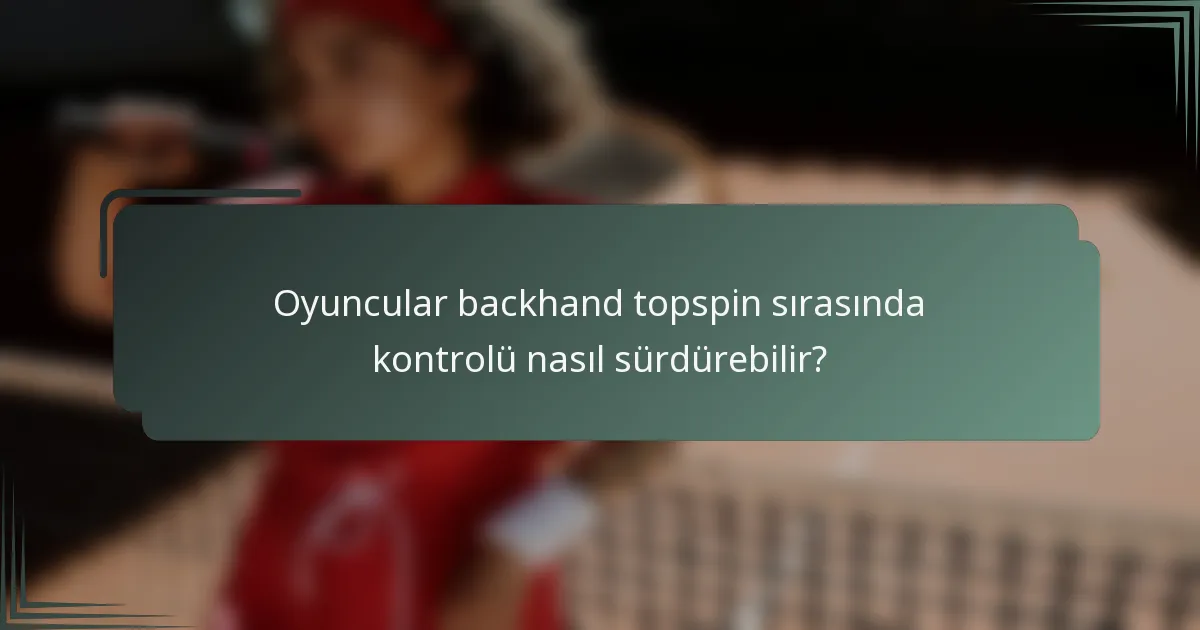 Oyuncular backhand topspin sırasında kontrolü nasıl sürdürebilir?