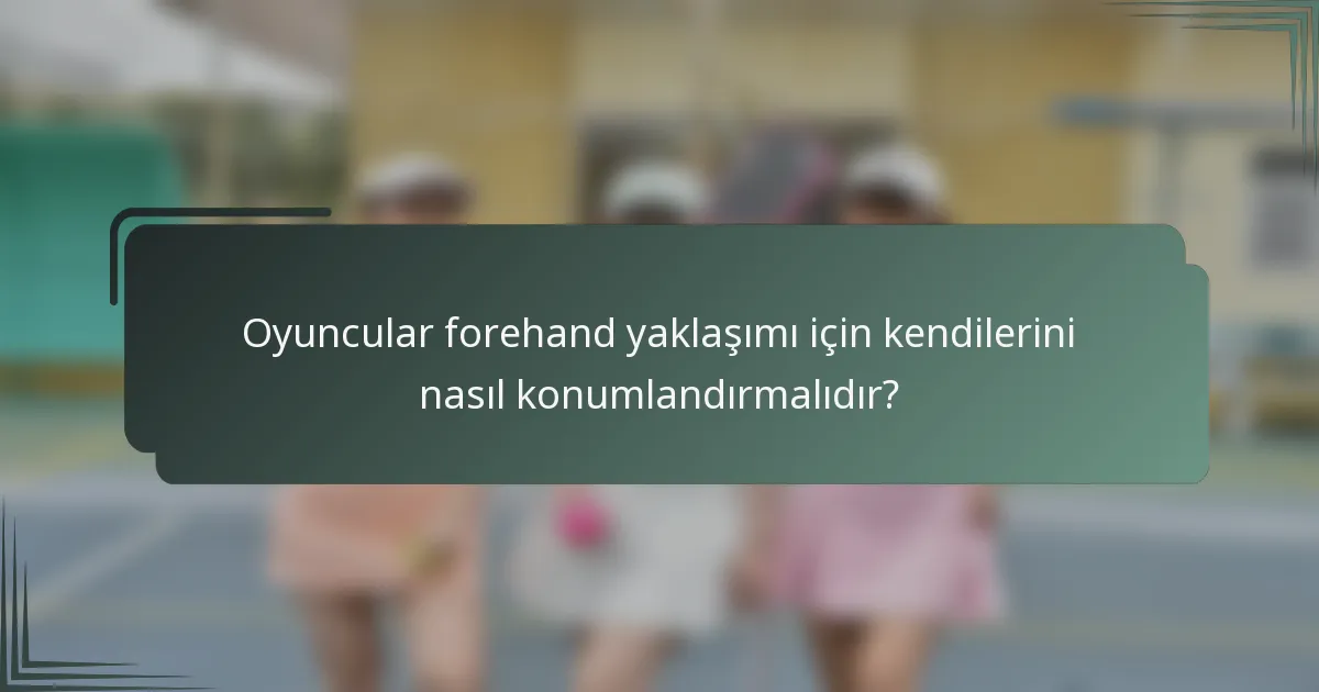 Oyuncular forehand yaklaşımı için kendilerini nasıl konumlandırmalıdır?