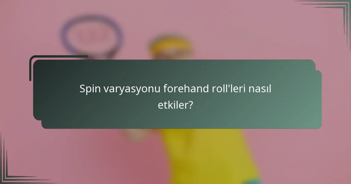 Spin varyasyonu forehand roll'leri nasıl etkiler?