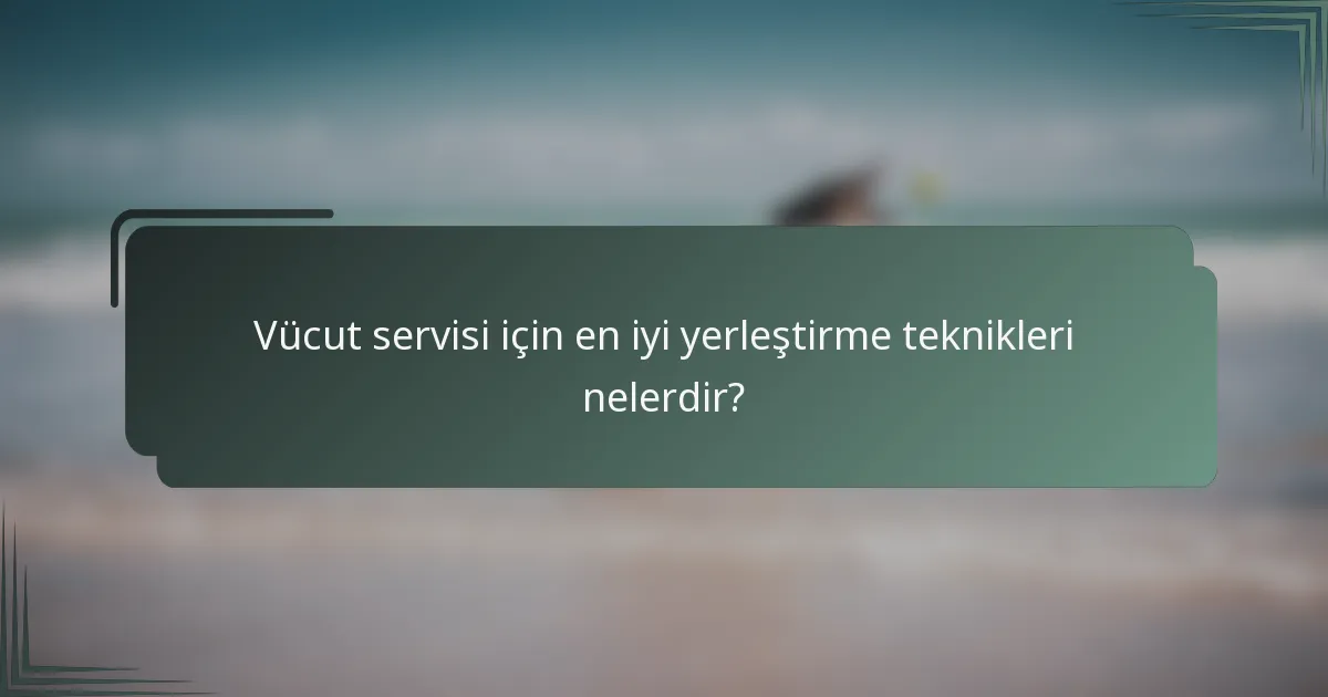 Vücut servisi için en iyi yerleştirme teknikleri nelerdir?