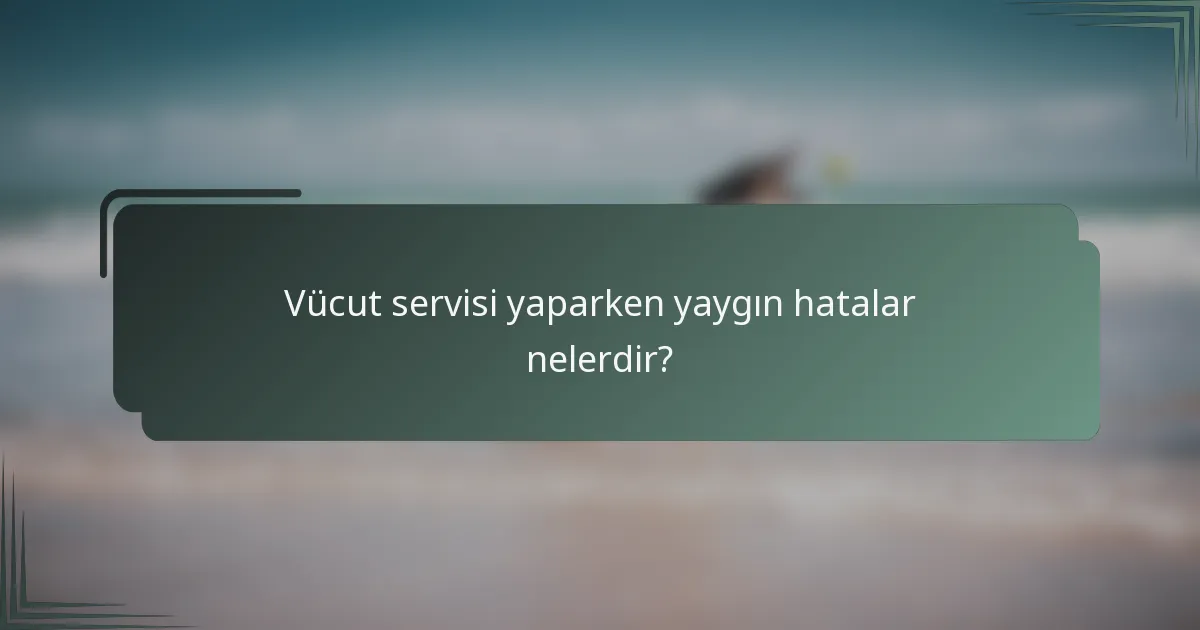 Vücut servisi yaparken yaygın hatalar nelerdir?